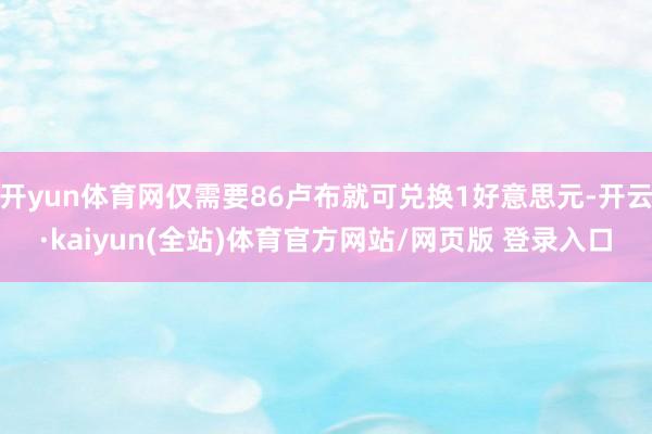 开yun体育网仅需要86卢布就可兑换1好意思元-开云·kaiyun(全站)体育官方网站/网页版 登录入口