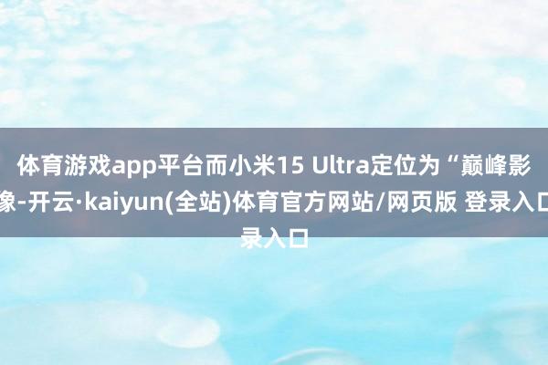 体育游戏app平台而小米15 Ultra定位为“巅峰影像-开云·kaiyun(全站)体育官方网站/网页版 登录入口