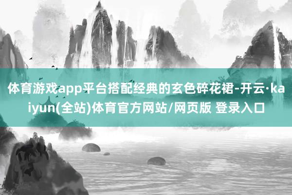 体育游戏app平台搭配经典的玄色碎花裙-开云·kaiyun(全站)体育官方网站/网页版 登录入口