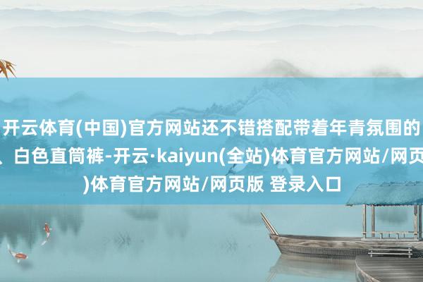 开云体育(中国)官方网站还不错搭配带着年青氛围的直筒牛仔裤、白色直筒裤-开云·kaiyun(全站)体育官方网站/网页版 登录入口