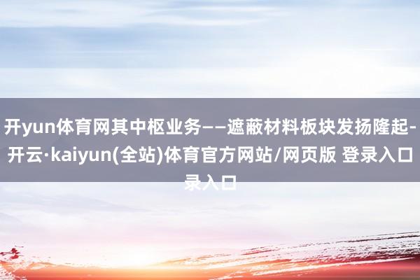开yun体育网其中枢业务——遮蔽材料板块发扬隆起-开云·kaiyun(全站)体育官方网站/网页版 登录入口