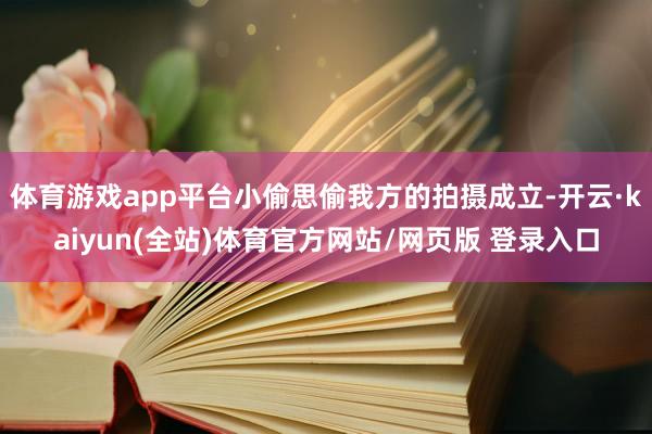 体育游戏app平台小偷思偷我方的拍摄成立-开云·kaiyun(全站)体育官方网站/网页版 登录入口