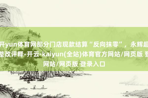 开yun体育网部分门店现款结算“反向抹零”，永辉超市发布整改评释-开云·kaiyun(全站)体育官方网站/网页版 登录入口