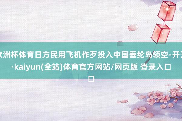 欧洲杯体育日方民用飞机作歹投入中国垂纶岛领空-开云·kaiyun(全站)体育官方网站/网页版 登录入口