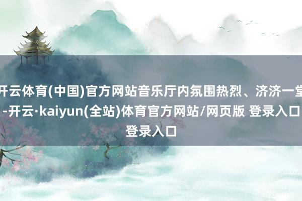 开云体育(中国)官方网站音乐厅内氛围热烈、济济一堂-开云·kaiyun(全站)体育官方网站/网页版 登录入口