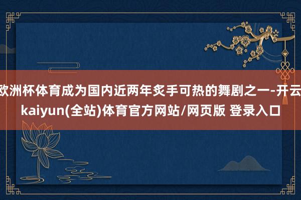 欧洲杯体育成为国内近两年炙手可热的舞剧之一-开云·kaiyun(全站)体育官方网站/网页版 登录入口
