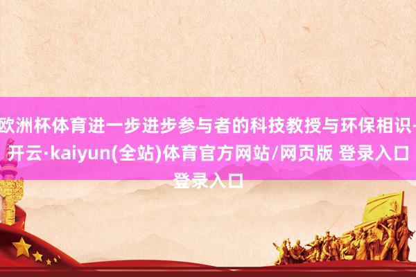 欧洲杯体育进一步进步参与者的科技教授与环保相识-开云·kaiyun(全站)体育官方网站/网页版 登录入口