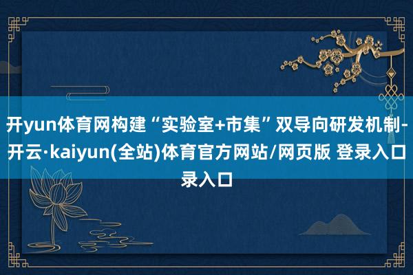开yun体育网构建“实验室+市集”双导向研发机制-开云·kaiyun(全站)体育官方网站/网页版 登录入口