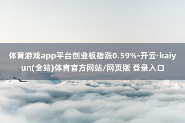 体育游戏app平台创业板指涨0.59%-开云·kaiyun(全站)体育官方网站/网页版 登录入口