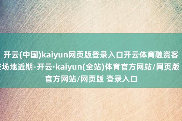 开云(中国)kaiyun网页版登录入口开云体育融资客加仓这些场地　　近期-开云·kaiyun(全站)体育官方网站/网页版 登录入口