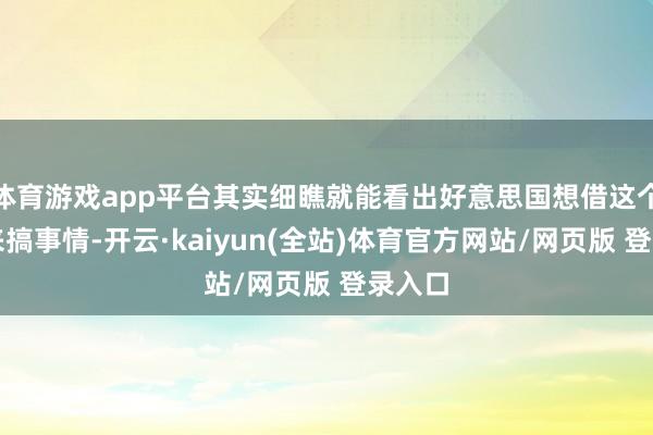 体育游戏app平台其实细瞧就能看出好意思国想借这个幌子来搞事情-开云·kaiyun(全站)体育官方网站/网页版 登录入口