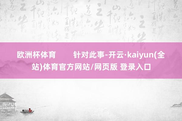 欧洲杯体育        针对此事-开云·kaiyun(全站)体育官方网站/网页版 登录入口