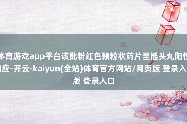 体育游戏app平台该批粉红色颗粒状药片呈摇头丸阳性响应-开云·kaiyun(全站)体育官方网站/网页版 登录入口