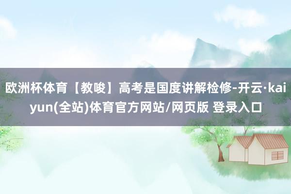 欧洲杯体育【教唆】高考是国度讲解检修-开云·kaiyun(全站)体育官方网站/网页版 登录入口