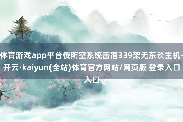 体育游戏app平台俄防空系统击落339架无东谈主机-开云·kaiyun(全站)体育官方网站/网页版 登录入口