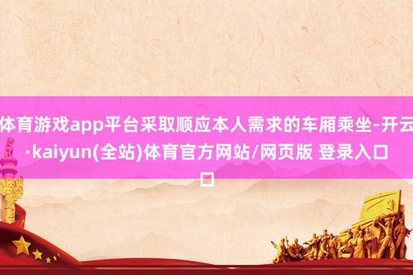 体育游戏app平台采取顺应本人需求的车厢乘坐-开云·kaiyun(全站)体育官方网站/网页版 登录入口
