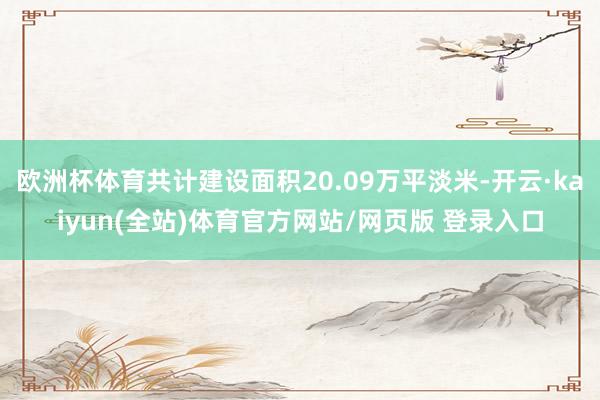 欧洲杯体育共计建设面积20.09万平淡米-开云·kaiyun(全站)体育官方网站/网页版 登录入口