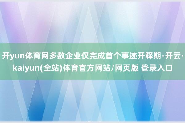 开yun体育网多数企业仅完成首个事迹开释期-开云·kaiyun(全站)体育官方网站/网页版 登录入口