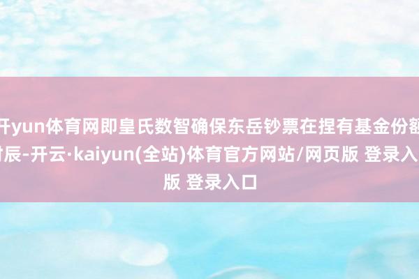 开yun体育网即皇氏数智确保东岳钞票在捏有基金份额时辰-开云·kaiyun(全站)体育官方网站/网页版 登录入口