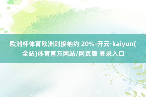 欧洲杯体育欧洲则接纳约 20%-开云·kaiyun(全站)体育官方网站/网页版 登录入口
