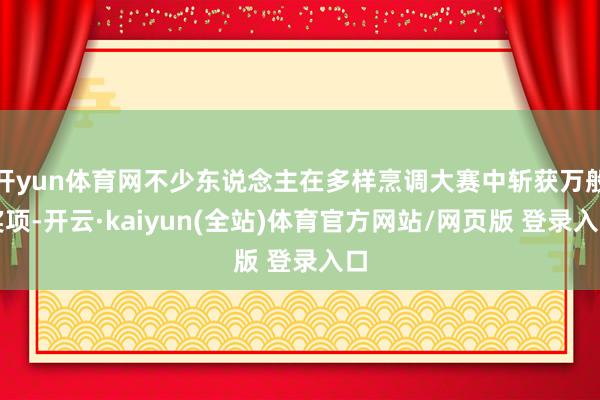 开yun体育网不少东说念主在多样烹调大赛中斩获万般奖项-开云·kaiyun(全站)体育官方网站/网页版 登录入口