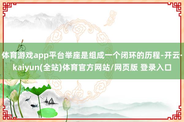 体育游戏app平台举座是组成一个闭环的历程-开云·kaiyun(全站)体育官方网站/网页版 登录入口