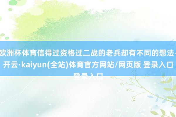 欧洲杯体育信得过资格过二战的老兵却有不同的想法-开云·kaiyun(全站)体育官方网站/网页版 登录入口