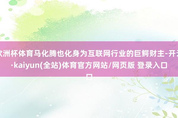 欧洲杯体育马化腾也化身为互联网行业的巨鳄财主-开云·kaiyun(全站)体育官方网站/网页版 登录入口