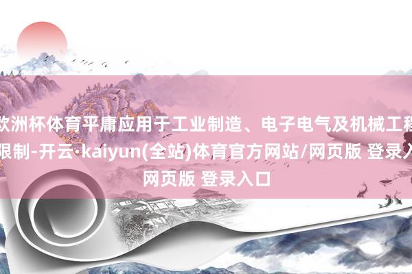 欧洲杯体育平庸应用于工业制造、电子电气及机械工程等限制-开云·kaiyun(全站)体育官方网站/网页版 登录入口