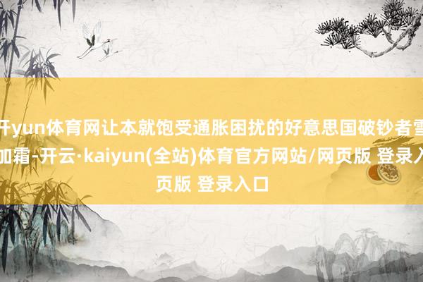 开yun体育网让本就饱受通胀困扰的好意思国破钞者雪上加霜-开云·kaiyun(全站)体育官方网站/网页版 登录入口