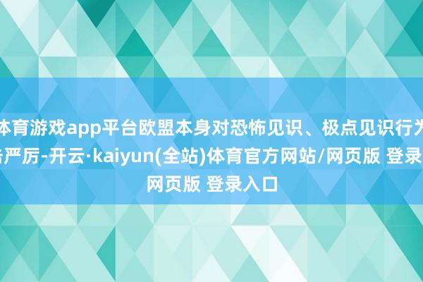 体育游戏app平台欧盟本身对恐怖见识、极点见识行为打击严厉-开云·kaiyun(全站)体育官方网站/网页版 登录入口