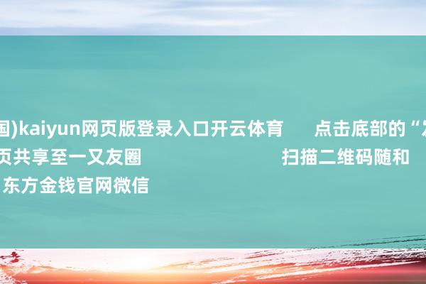 开云(中国)kaiyun网页版登录入口开云体育 点击底部的“发现” 使用“扫一扫” 即可将网页共享至一又友圈 扫描二维码随和 东方金钱官网微信 沪股通