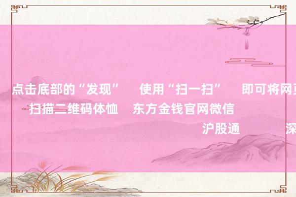 欧洲杯体育 点击底部的“发现” 使用“扫一扫” 即可将网页共享至一又友圈 扫描二维码体恤 东方金钱官网微信 沪股通 深股通