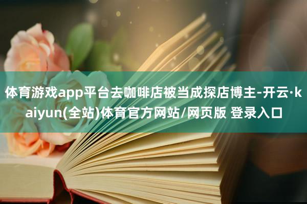 体育游戏app平台去咖啡店被当成探店博主-开云·kaiyun(全站)体育官方网站/网页版 登录入口