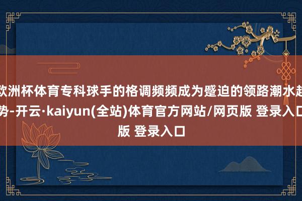 欧洲杯体育专科球手的格调频频成为蹙迫的领路潮水趋势-开云·kaiyun(全站)体育官方网站/网页版 登录入口