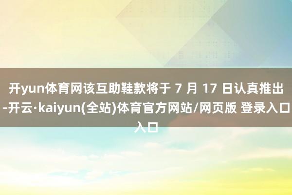 开yun体育网该互助鞋款将于 7 月 17 日认真推出-开云·kaiyun(全站)体育官方网站/网页版 登录入口