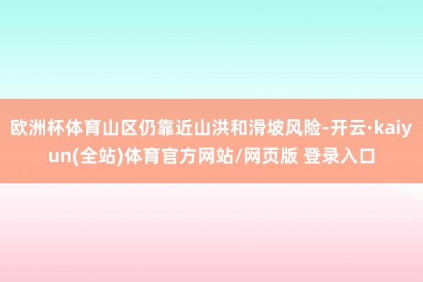 欧洲杯体育山区仍靠近山洪和滑坡风险-开云·kaiyun(全站)体育官方网站/网页版 登录入口