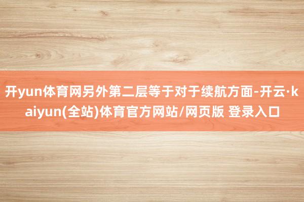 开yun体育网另外第二层等于对于续航方面-开云·kaiyun(全站)体育官方网站/网页版 登录入口