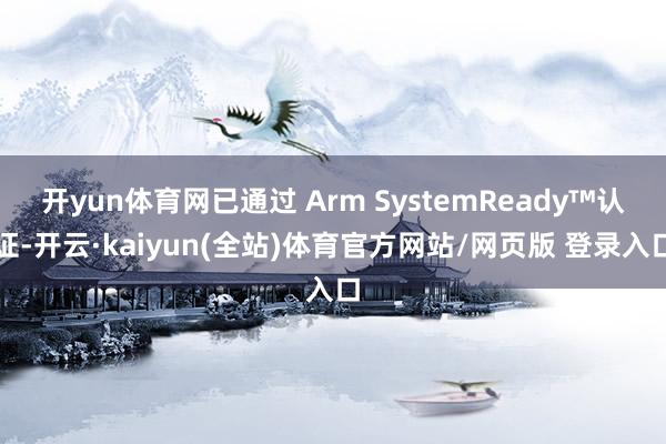 开yun体育网已通过 Arm SystemReady™认证-开云·kaiyun(全站)体育官方网站/网页版 登录入口