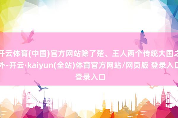 开云体育(中国)官方网站除了楚、王人两个传统大国之外-开云·kaiyun(全站)体育官方网站/网页版 登录入口