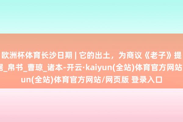 欧洲杯体育长沙日期 | 它的出土，为商议《老子》提供了最可靠的凭据_帛书_曹琼_诸本-开云·kaiyun(全站)体育官方网站/网页版 登录入口
