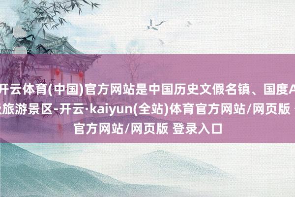 开云体育(中国)官方网站是中国历史文假名镇、国度AAAAA级旅游景区-开云·kaiyun(全站)体育官方网站/网页版 登录入口