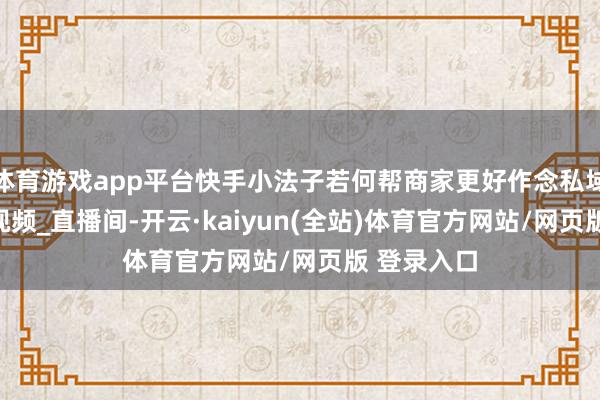 体育游戏app平台快手小法子若何帮商家更好作念私域？_商品_视频_直播间-开云·kaiyun(全站)体育官方网站/网页版 登录入口