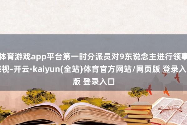 体育游戏app平台第一时分派员对9东说念主进行领事探视-开云·kaiyun(全站)体育官方网站/网页版 登录入口