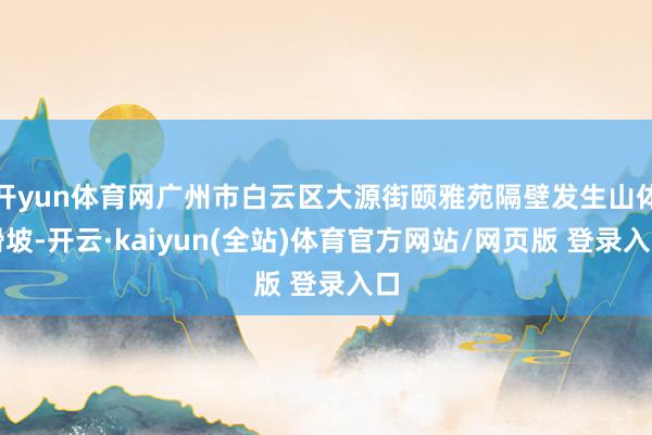 开yun体育网广州市白云区大源街颐雅苑隔壁发生山体滑坡-开云·kaiyun(全站)体育官方网站/网页版 登录入口