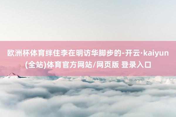 欧洲杯体育绊住李在明访华脚步的-开云·kaiyun(全站)体育官方网站/网页版 登录入口