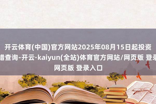 开云体育(中国)官方网站2025年08月15日起投资者不错查询-开云·kaiyun(全站)体育官方网站/网页版 登录入口