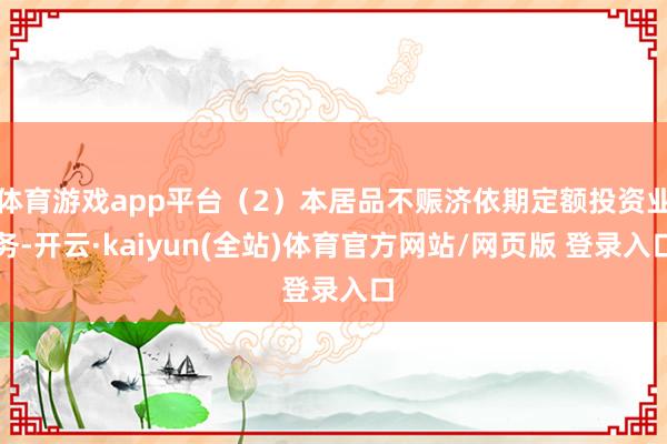 体育游戏app平台（2）本居品不赈济依期定额投资业务-开云·kaiyun(全站)体育官方网站/网页版 登录入口
