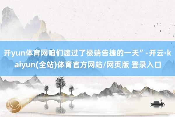 开yun体育网咱们渡过了极端告捷的一天”-开云·kaiyun(全站)体育官方网站/网页版 登录入口