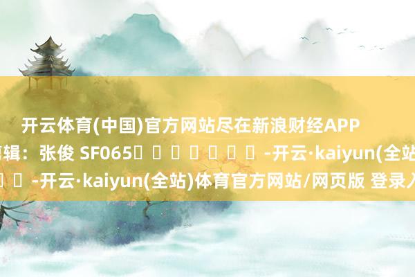开云体育(中国)官方网站尽在新浪财经APP            						包袱剪辑：张俊 SF065							-开云·kaiyun(全站)体育官方网站/网页版 登录入口
